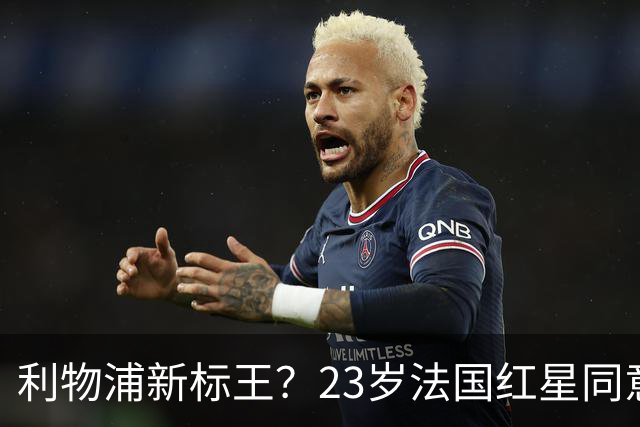 利物浦新标王？23岁法国红星同意加盟+已与主帅通话！巴黎标价1.7亿