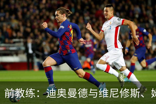 前教练：迪奥曼德与维尼修斯、姆巴佩的组合会让所有后卫胆寒