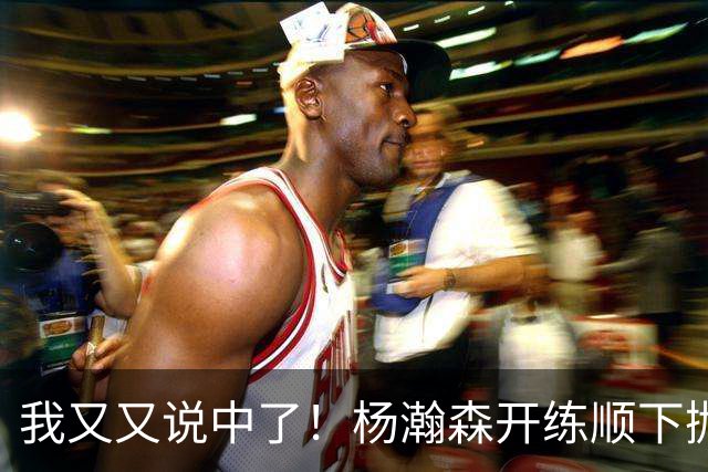 我又又说中了！杨瀚森开练顺下抛投新技能！
