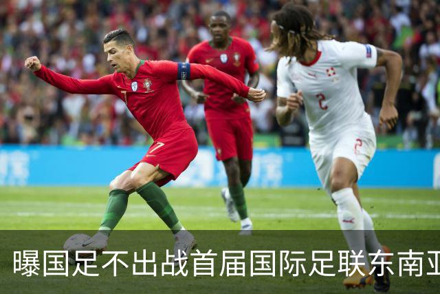 曝国足不出战首届国际足联东南亚杯 窗口期将参加邀请赛