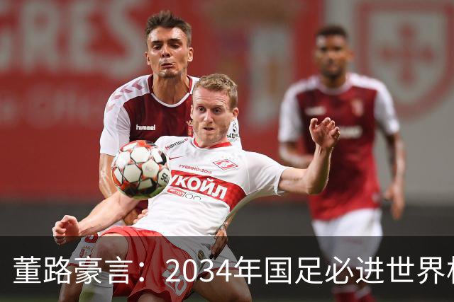 董路豪言：2034年国足必进世界杯，职业生涯押注青训未来！