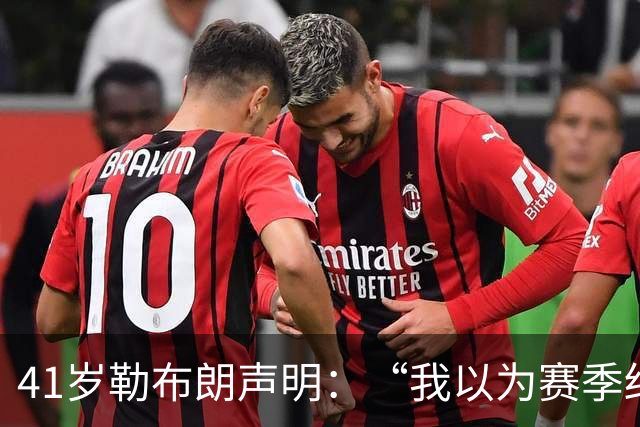 41岁勒布朗声明：“我以为赛季结束就退役了”，最终加盟76人